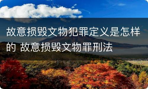 故意损毁文物犯罪定义是怎样的 故意损毁文物罪刑法