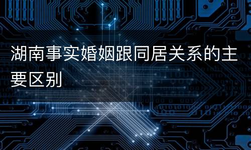 湖南事实婚姻跟同居关系的主要区别