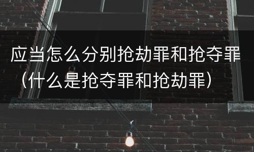 应当怎么分别抢劫罪和抢夺罪（什么是抢夺罪和抢劫罪）