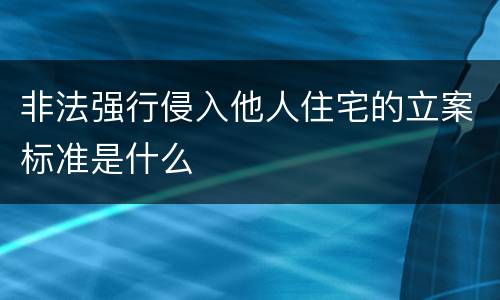 非法强行侵入他人住宅的立案标准是什么