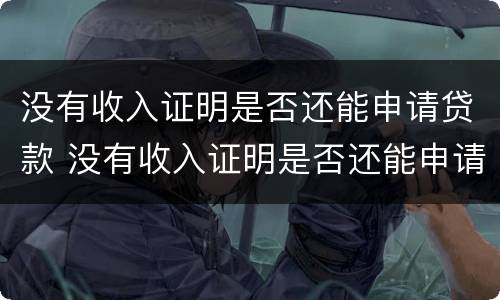 没有收入证明是否还能申请贷款 没有收入证明是否还能申请贷款业务