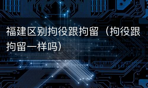 福建区别拘役跟拘留（拘役跟拘留一样吗）