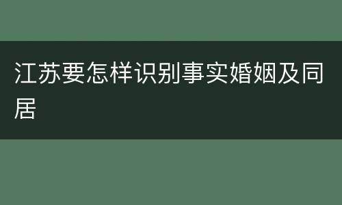 江苏要怎样识别事实婚姻及同居