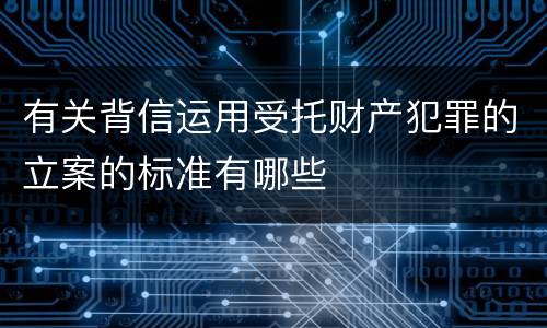 有关背信运用受托财产犯罪的立案的标准有哪些