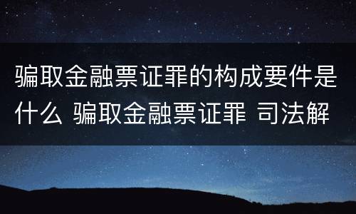 骗取金融票证罪的构成要件是什么 骗取金融票证罪 司法解释