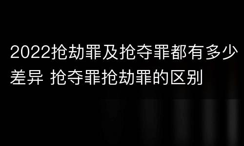 2022抢劫罪及抢夺罪都有多少差异 抢夺罪抢劫罪的区别