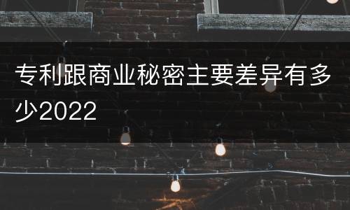 专利跟商业秘密主要差异有多少2022