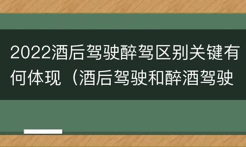 2022酒后驾驶醉驾区别关键有何体现（酒后驾驶和醉酒驾驶的标准是什么）