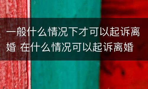 一般什么情况下才可以起诉离婚 在什么情况可以起诉离婚