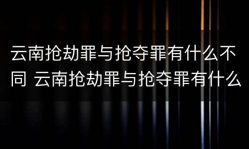 云南抢劫罪与抢夺罪有什么不同 云南抢劫罪与抢夺罪有什么不同之处