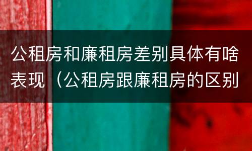 公租房和廉租房差别具体有啥表现（公租房跟廉租房的区别在哪里）