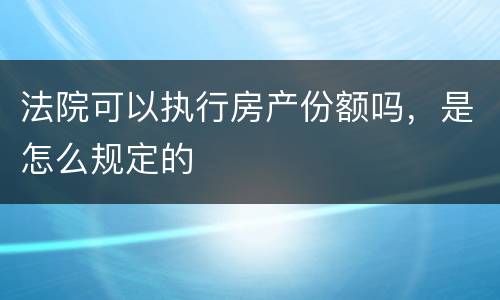 法院可以执行房产份额吗，是怎么规定的