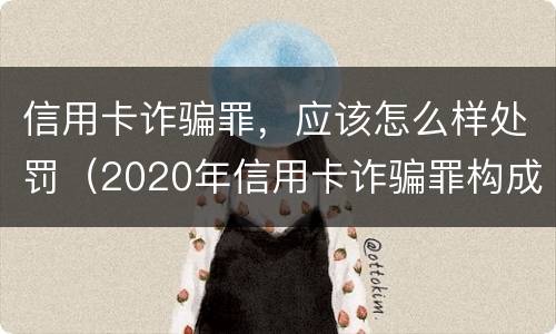 信用卡诈骗罪，应该怎么样处罚（2020年信用卡诈骗罪构成要件）