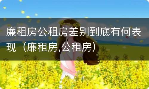 廉租房公租房差别到底有何表现（廉租房,公租房）