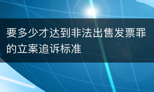 要多少才达到非法出售发票罪的立案追诉标准