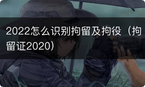 2022怎么识别拘留及拘役（拘留证2020）
