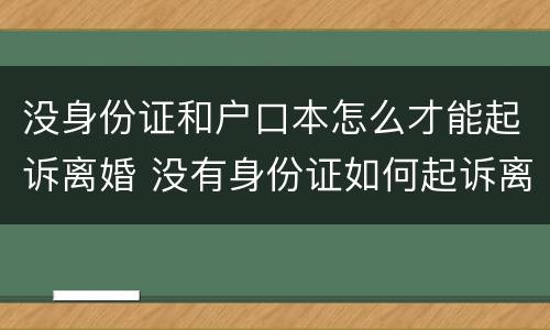 没身份证和户口本怎么才能起诉离婚 没有身份证如何起诉离婚