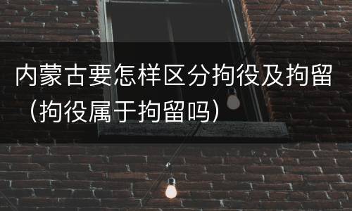 内蒙古要怎样区分拘役及拘留（拘役属于拘留吗）