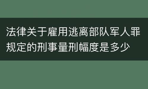 法律关于雇用逃离部队军人罪规定的刑事量刑幅度是多少