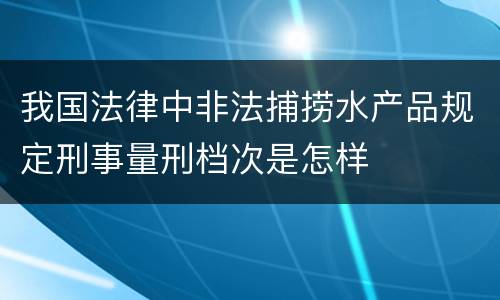 我国法律中非法捕捞水产品规定刑事量刑档次是怎样