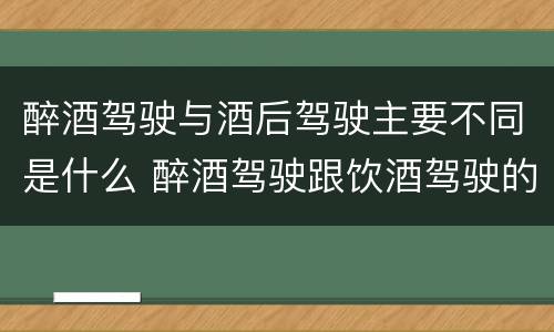 醉酒驾驶与酒后驾驶主要不同是什么 醉酒驾驶跟饮酒驾驶的处罚