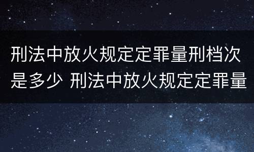 刑法中放火规定定罪量刑档次是多少 刑法中放火规定定罪量刑档次是多少年
