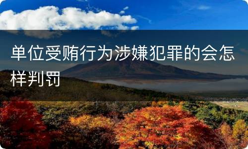 单位受贿行为涉嫌犯罪的会怎样判罚