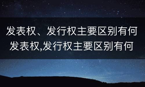 发表权、发行权主要区别有何 发表权,发行权主要区别有何特点