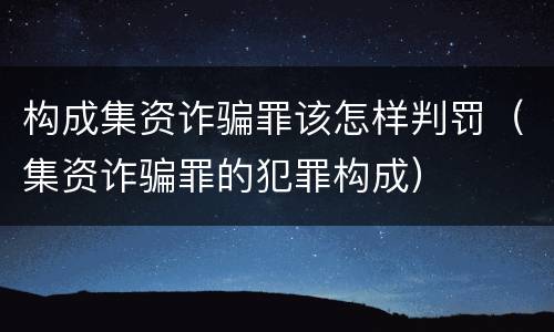 构成集资诈骗罪该怎样判罚（集资诈骗罪的犯罪构成）