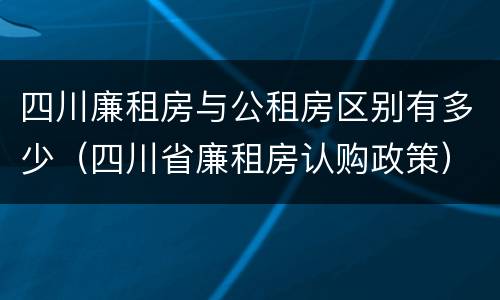 四川廉租房与公租房区别有多少（四川省廉租房认购政策）