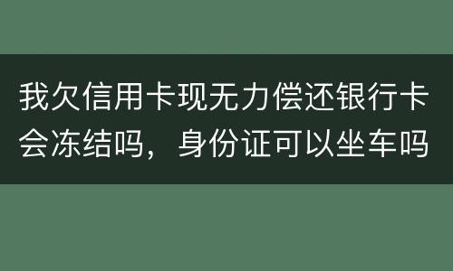 我欠信用卡现无力偿还银行卡会冻结吗，身份证可以坐车吗
