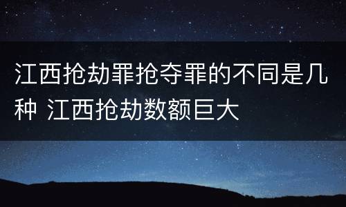 江西抢劫罪抢夺罪的不同是几种 江西抢劫数额巨大