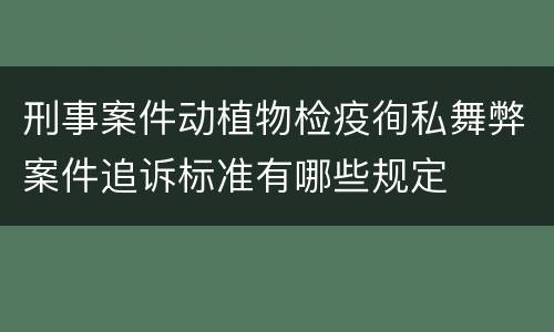 刑事案件动植物检疫徇私舞弊案件追诉标准有哪些规定