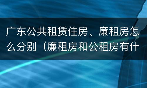 广东公共租赁住房、廉租房怎么分别（廉租房和公租房有什么区别广州）