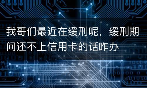 我哥们最近在缓刑呢，缓刑期间还不上信用卡的话咋办