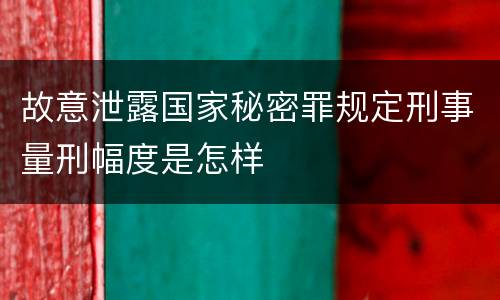 故意泄露国家秘密罪规定刑事量刑幅度是怎样