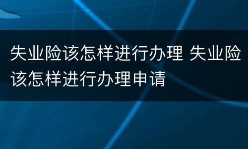 失业险该怎样进行办理 失业险该怎样进行办理申请