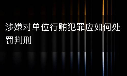 涉嫌对单位行贿犯罪应如何处罚判刑
