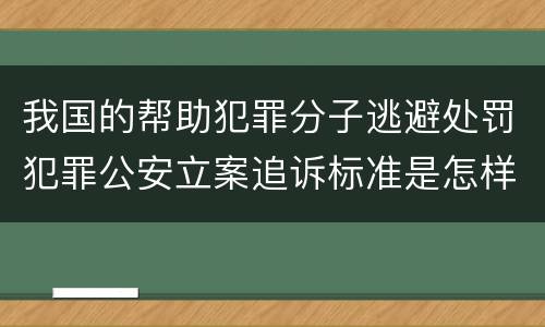 我国的帮助犯罪分子逃避处罚犯罪公安立案追诉标准是怎样的