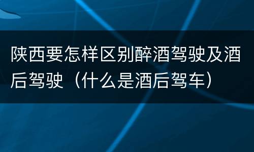 陕西要怎样区别醉酒驾驶及酒后驾驶（什么是酒后驾车）