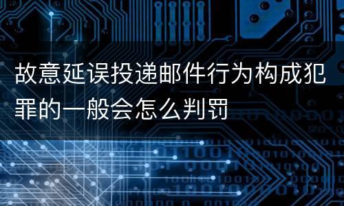 故意延误投递邮件行为构成犯罪的一般会怎么判罚