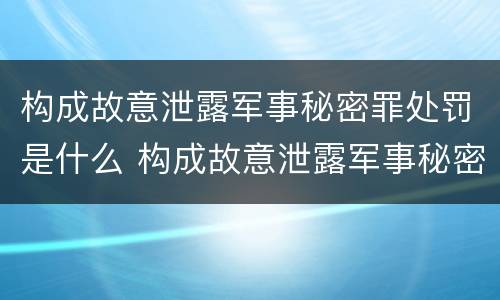 构成故意泄露军事秘密罪处罚是什么 构成故意泄露军事秘密罪处罚是什么情形