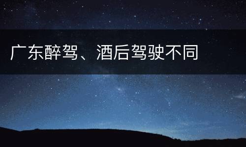 广东醉驾、酒后驾驶不同