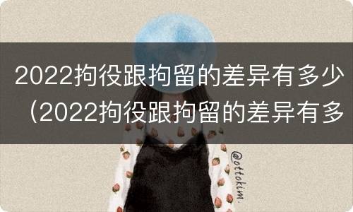 2022拘役跟拘留的差异有多少（2022拘役跟拘留的差异有多少呢）
