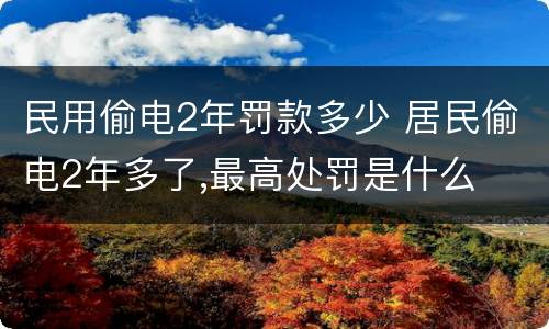 民用偷电2年罚款多少 居民偷电2年多了,最高处罚是什么