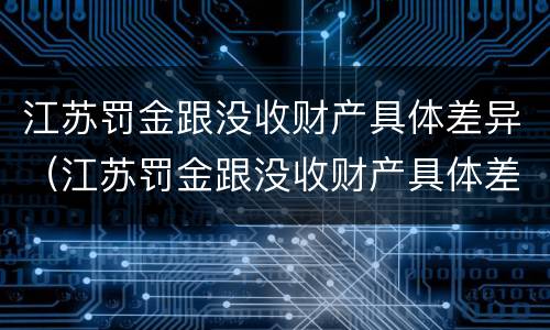 江苏罚金跟没收财产具体差异（江苏罚金跟没收财产具体差异是什么）