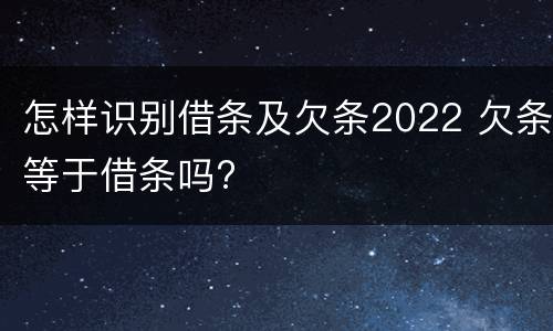 怎样识别借条及欠条2022 欠条等于借条吗?