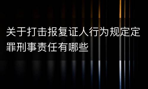 关于打击报复证人行为规定定罪刑事责任有哪些