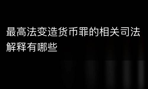 最高法变造货币罪的相关司法解释有哪些