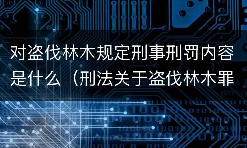 对盗伐林木规定刑事刑罚内容是什么（刑法关于盗伐林木罪）